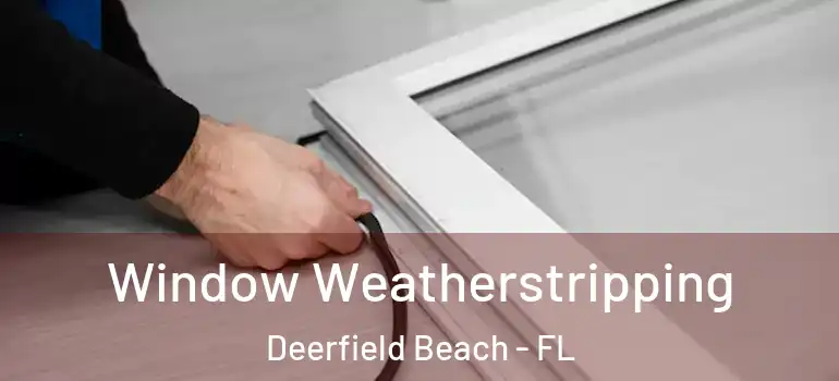  Window Weatherstripping Deerfield Beach - FL